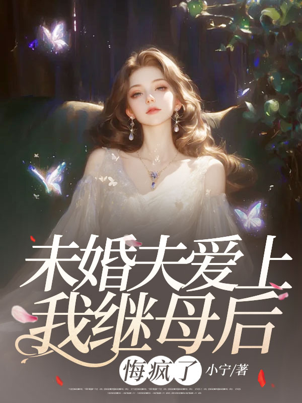 未婚夫爱上我继母后，悔疯了