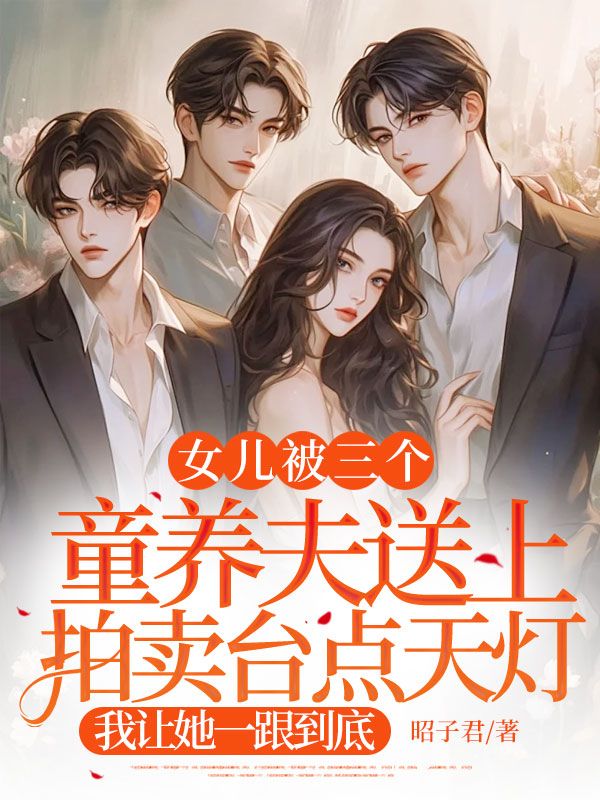 女儿被三个童养夫送上拍卖台点天灯，我让她一跟到底