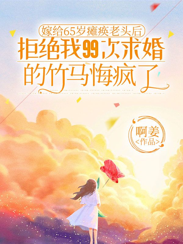 嫁给65岁瘫痪老头后,拒绝我99次求婚的竹马悔疯了