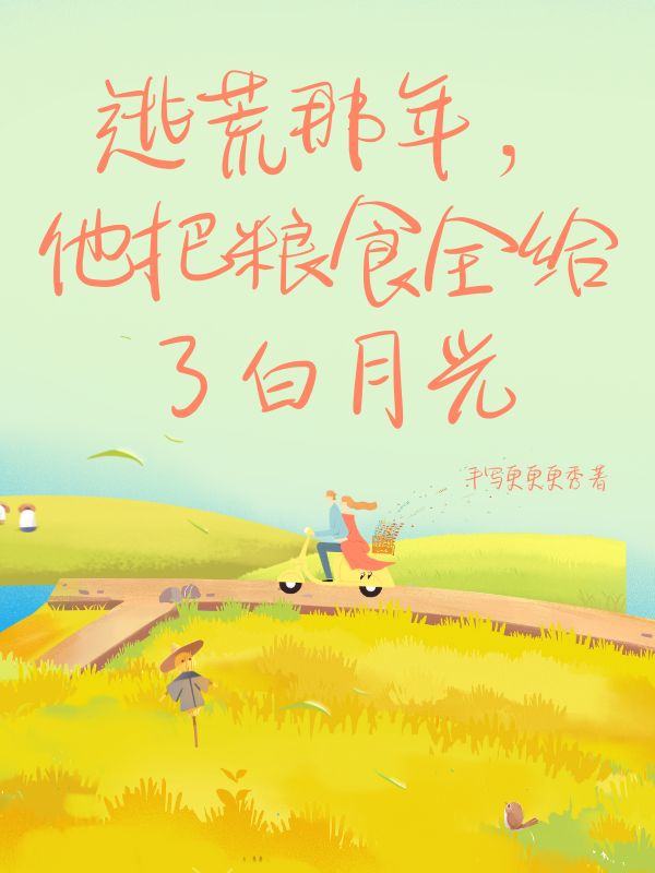 逃荒那年，他把粮食全给了白月光