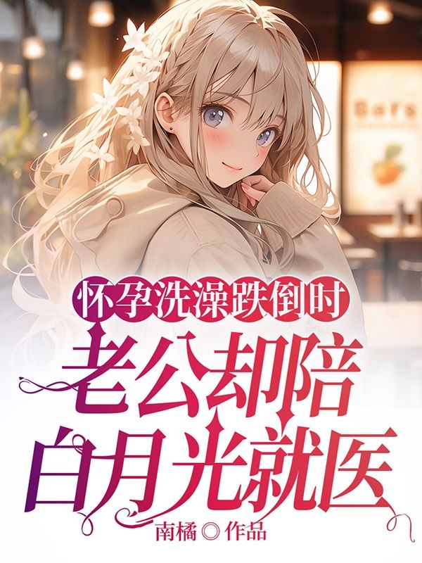 怀孕洗澡跌倒时,老公却陪白月光就医