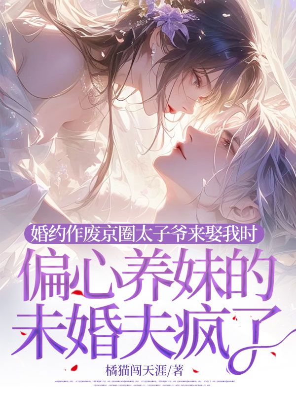 婚约作废京圈太子爷来娶我时,偏心养妹的未婚夫疯了