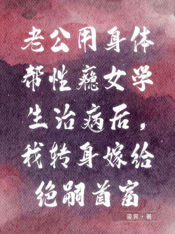 老公用身体帮性瘾女学生治病后,我转身嫁给绝嗣首富