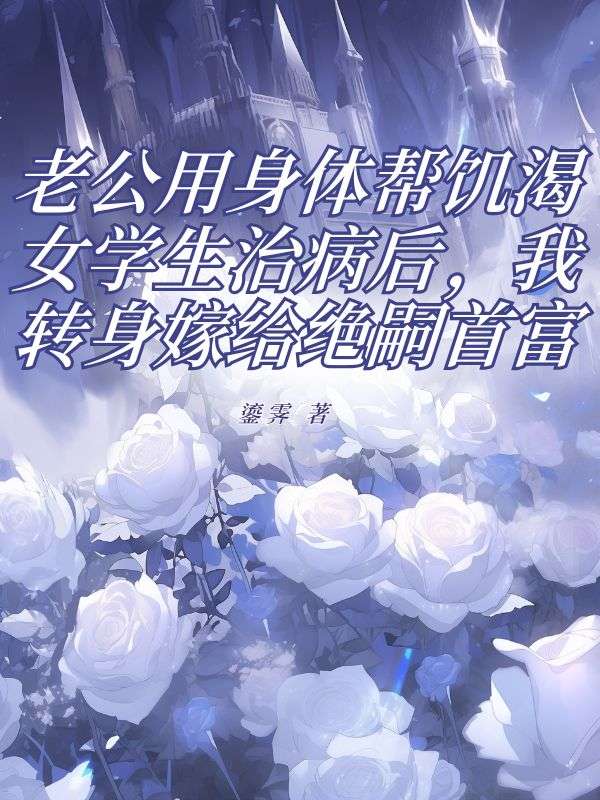 老公用身体帮饥渴女学生治病后，我转身嫁给绝嗣首富
