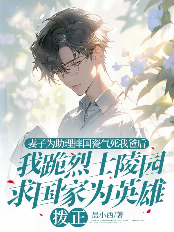 妻子为助理摔国瓷气死我爸后,我跪烈士陵园求国家为英雄拨正