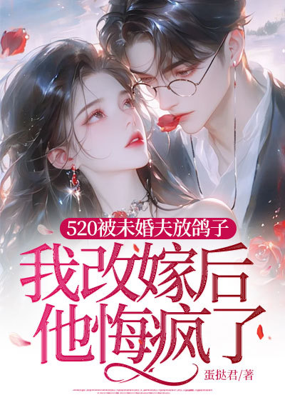 520被未婚夫放鸽子，我改嫁后他悔疯了