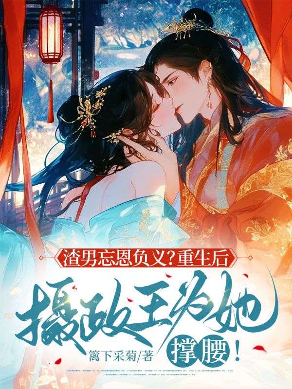 渣男忘恩負義？重生后攝政王為她撐腰！