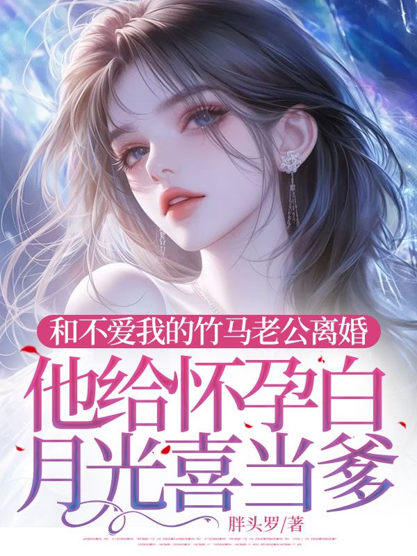 和不爱我的竹马老公离婚,他给怀孕白月光喜当爹