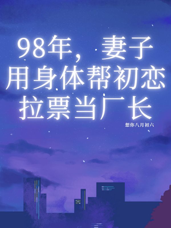 98年,妻子用身体帮初恋拉票当厂长