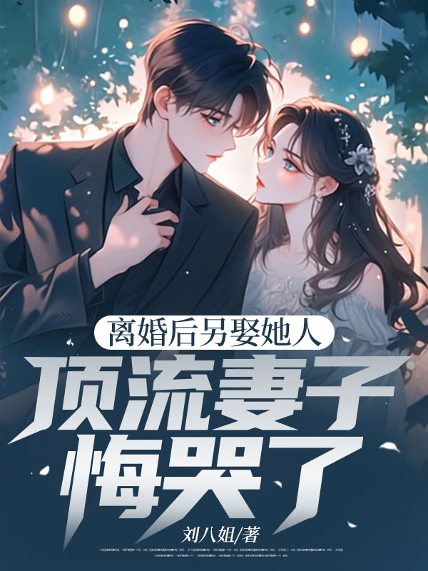 离婚后另娶她人,顶流妻子悔哭了