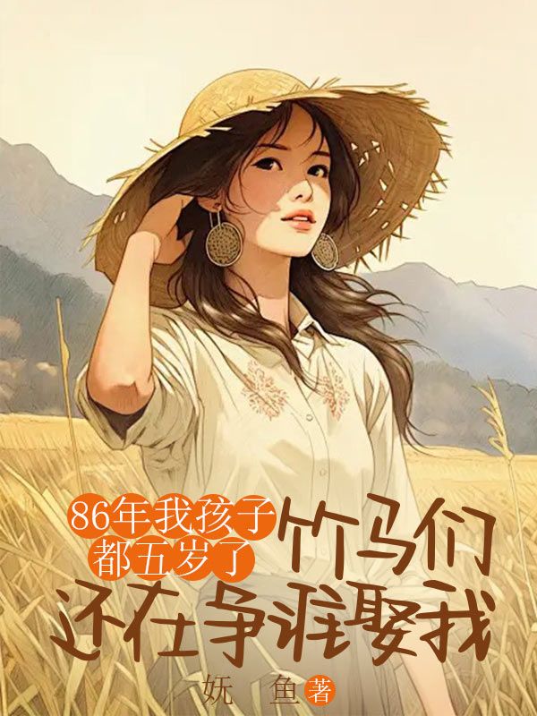 86年我孩子都五岁了,竹马们还在争谁娶我