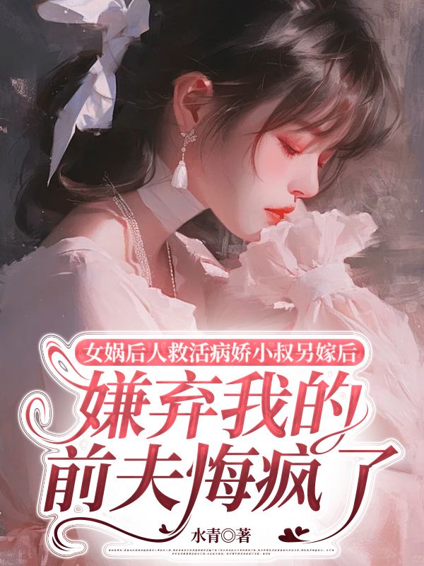 女娲后人救活病娇小叔另嫁后，嫌弃我的前夫悔疯了