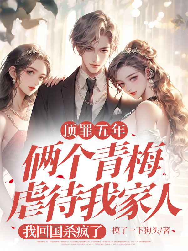 顶罪五年俩个青梅虐待我家人,我回国后杀疯了