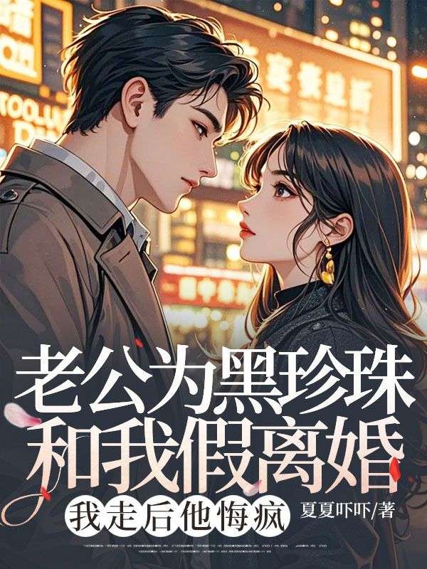 老公为黑珍珠和我假离婚,我走后他悔疯