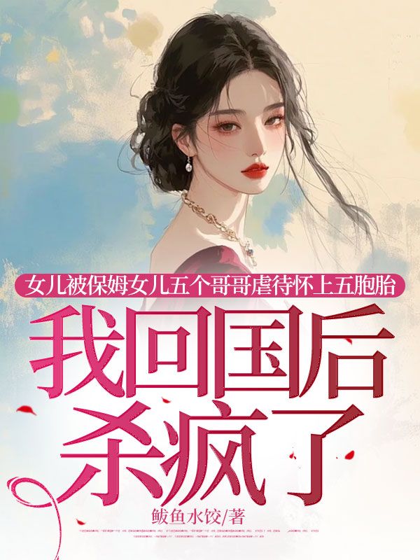 女儿被保姆女儿五个哥哥虐待怀上五胞胎,我回国后杀疯了