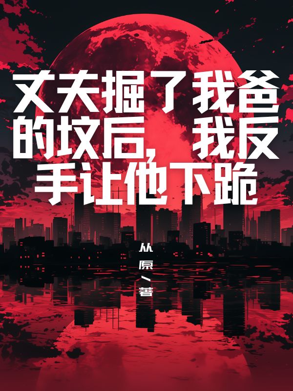 丈夫掘了我爸的坟后，我反手让他下跪