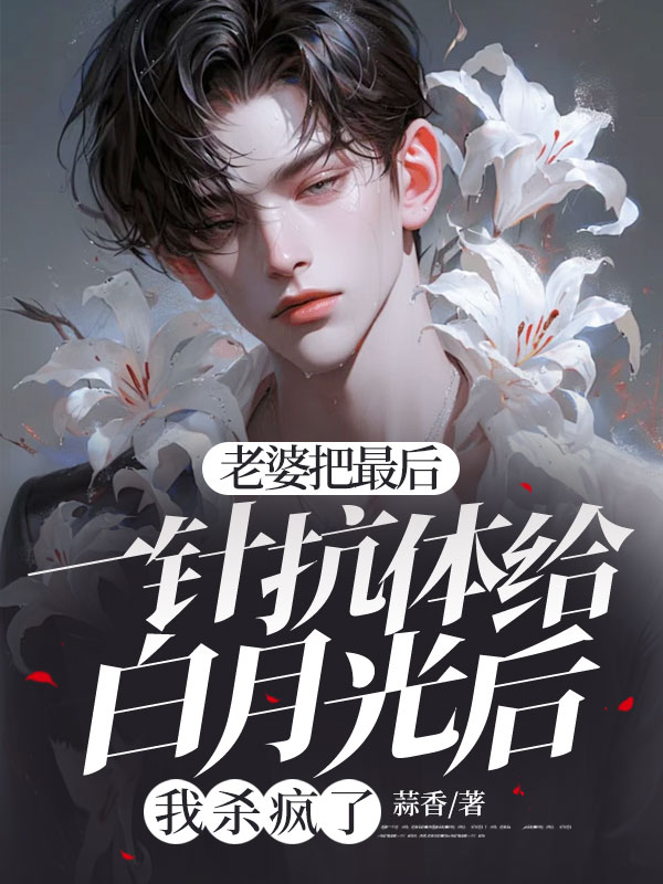 老婆把最后一针抗体给白月光后,我杀疯了