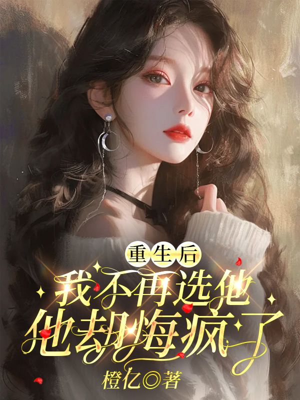 重生后我不再选他,他却悔疯了