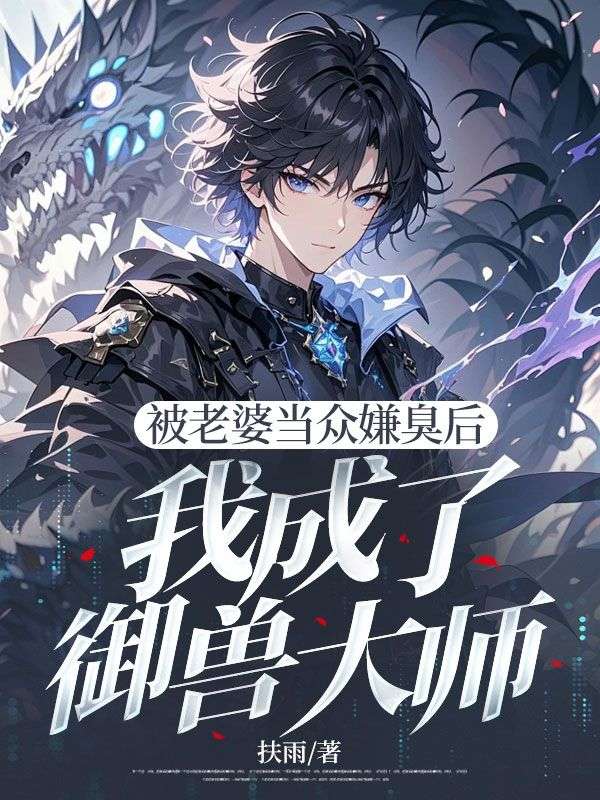被老婆当众嫌臭后，我成了御兽大师