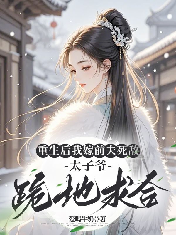重生后我嫁前夫死敌,太子爷跪地求合