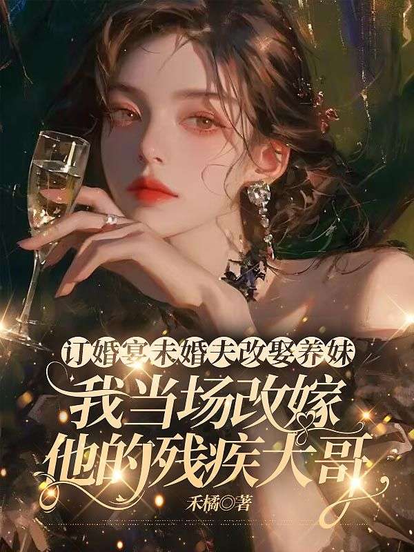 订婚宴未婚夫改娶养妹,我当场改嫁他的残疾大哥