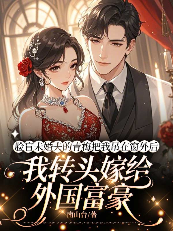 脸盲未婚夫的青梅把我吊在窗外后,我转头嫁给外国富豪