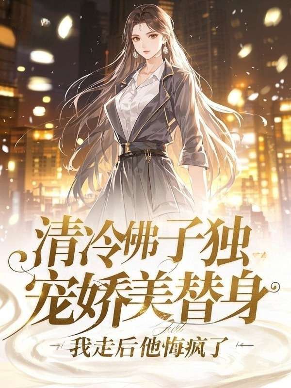 清冷佛子独宠娇美替身，我走后他悔疯了