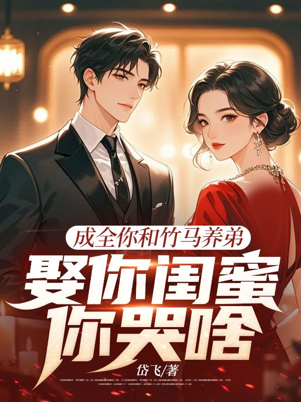 成全你和竹馬養(yǎng)弟，娶你閨蜜你哭啥
