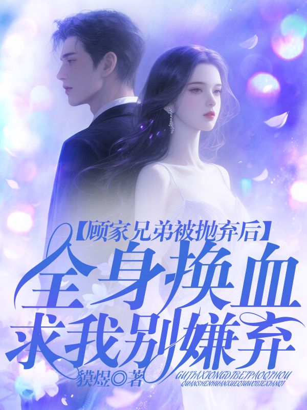 顾家兄弟被我抛弃后,全身换血求我别嫌弃