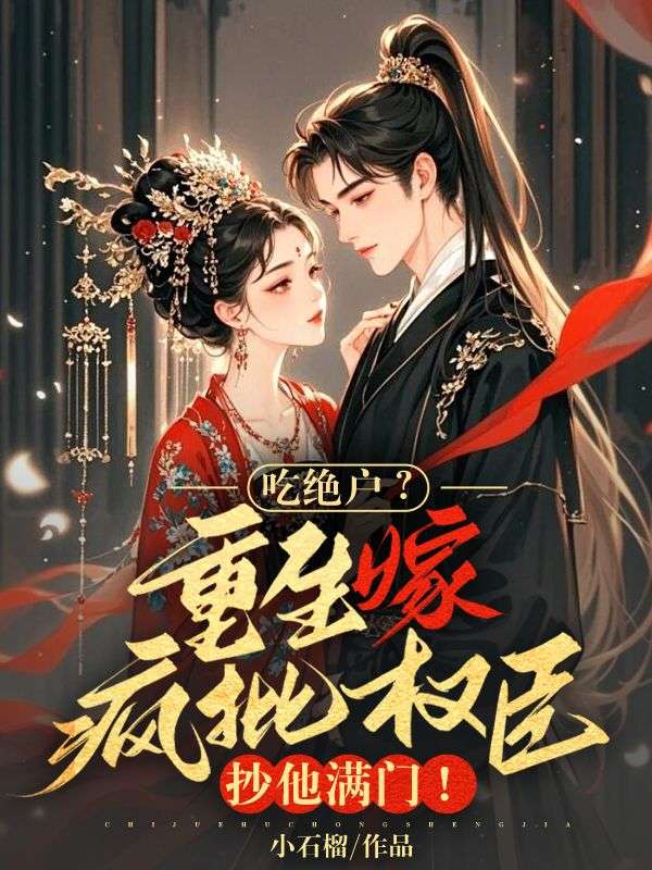吃绝户?重生嫁疯批权臣,抄他满门!