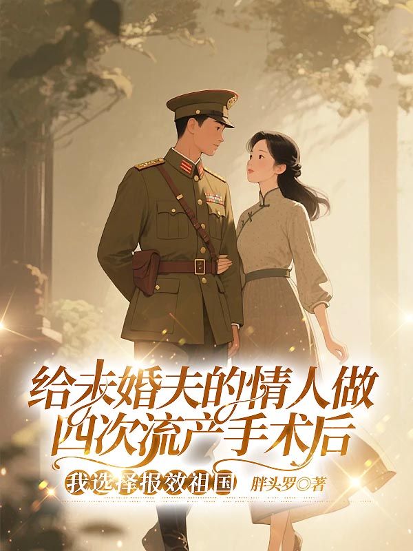 给未婚夫的情人做四次流产手术后，我选择报效祖国