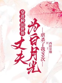 穿进种田世界，丈夫为白月光虐杀了我99次