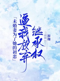 未婚妻为了她的初恋逼我放弃继承权