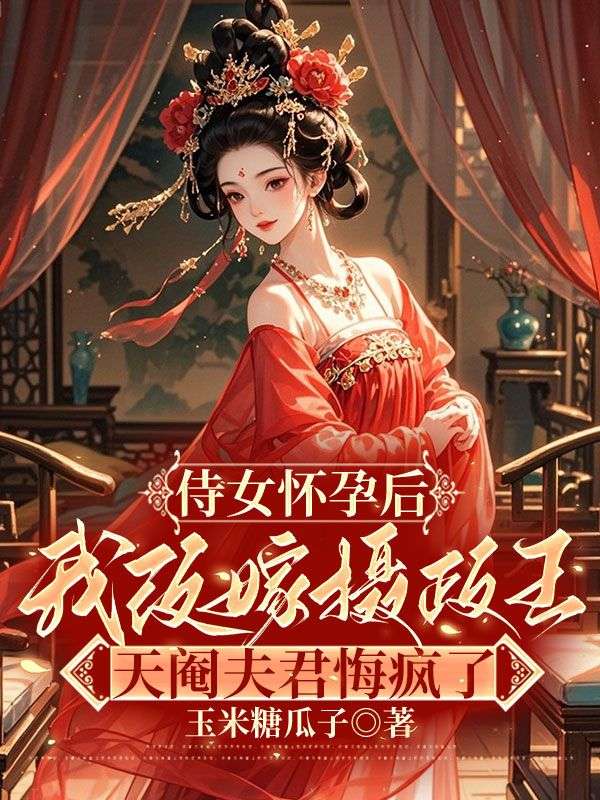 侍女怀孕后我改嫁摄政王，天阉夫君悔疯了