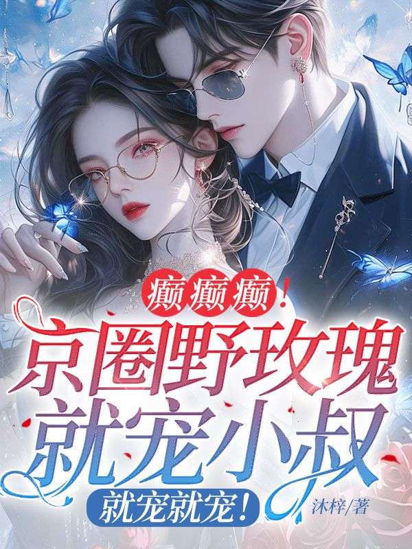 癫癫癫!京圈野玫瑰就宠小叔,就宠就宠!