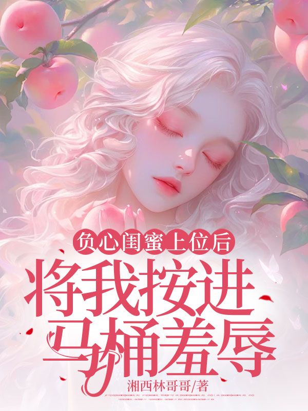 负心闺蜜上位后,将我按进马桶羞辱