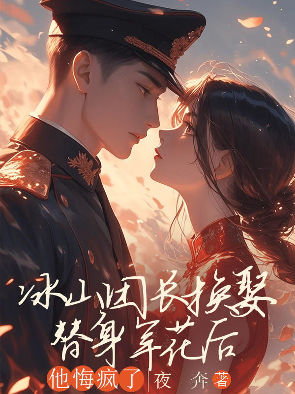 冰山团长换娶替身军花后，他悔疯了