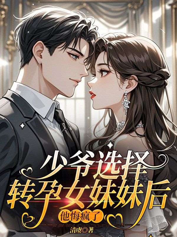少爺選擇轉(zhuǎn)孕女妹妹后，他悔瘋了