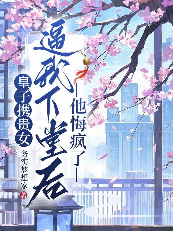 皇子携贵女逼我下堂后,他悔疯了