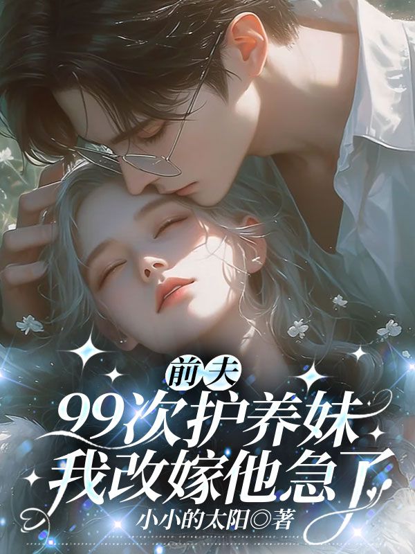 前夫99次護(hù)養(yǎng)妹，我改嫁他急了