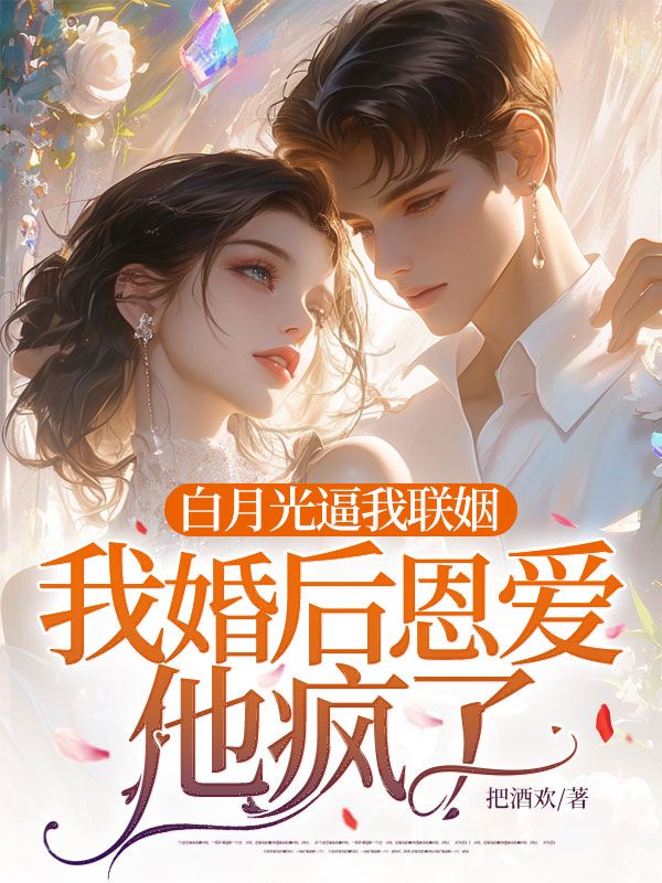 白月光逼我联姻,我婚后恩爱他疯了