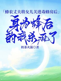 蜂农丈夫将女儿关进毒蜂房后，身为蜂后的我杀疯了