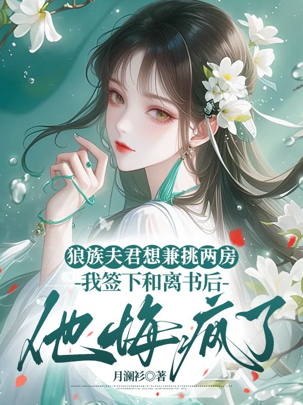 狼族夫君想兼挑两房，我签下和离书后他悔疯了