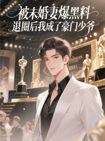 被未婚妻曝黑料,退圈后我成了豪门少爷