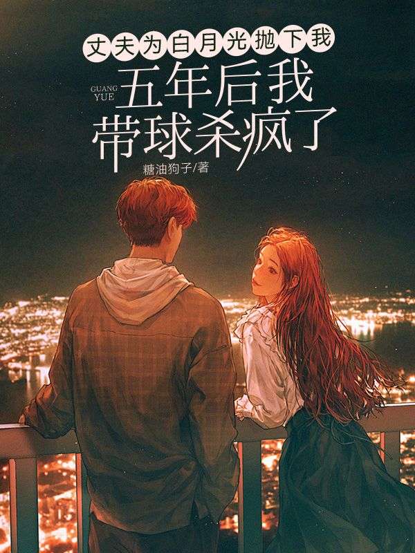 丈夫为白月光抛下我，五年后我带球杀疯了