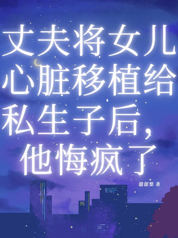 丈夫将女儿心脏移植给私生子后,他悔疯了