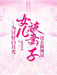 為討好白月光，女兒被妻子送去做測試
