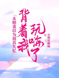 未婚妻以為我真失憶，背著我玩嗨了