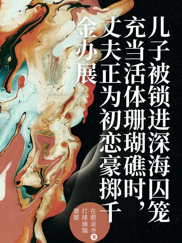 儿子被锁进深海囚笼充当活体珊瑚礁时，丈夫正为初恋豪掷千金办展