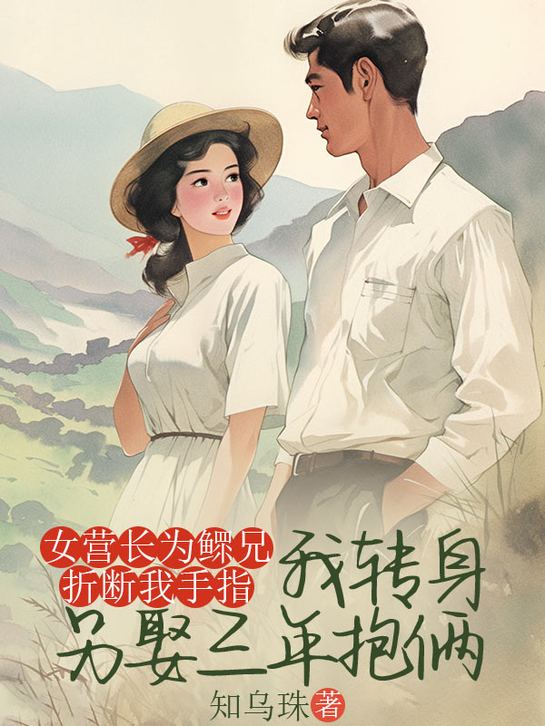 女营长为鳏兄折断我手指,我转身另娶三年抱俩